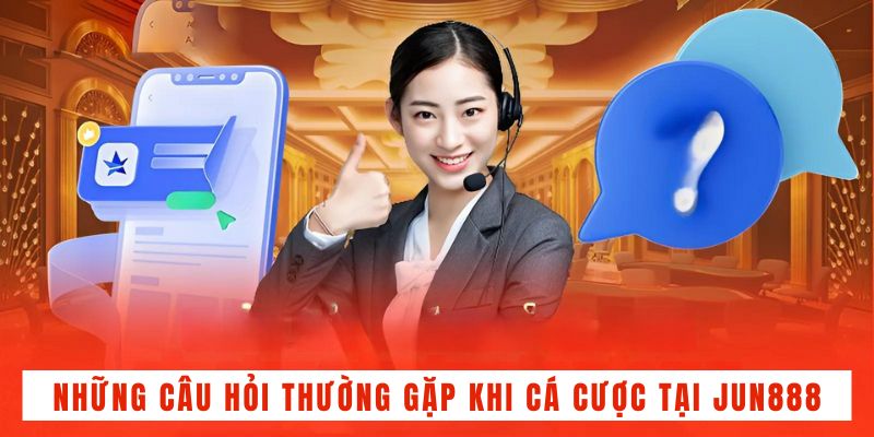 Những câu hỏi thường gặp khi cá cược tại JUN888