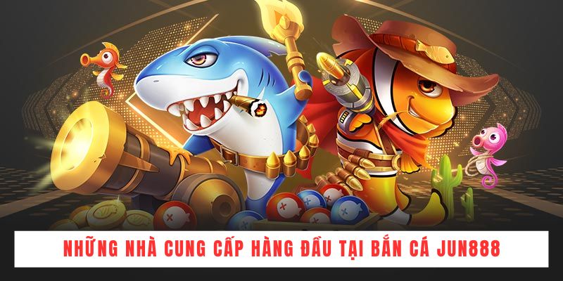 Những nhà cung cấp hàng đầu tại Bắn Cá JUN888