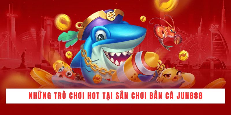 Những trò chơi hot tại sân chơi bắn cá JUN888