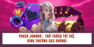 Poker Jun888 - Thử Thách Trí Tuệ, Rinh Thưởng Cực Khủng!